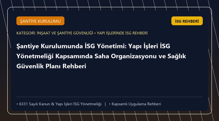 Şantiye Kurulumunda İSG Yönetimi: Yapı İşleri İSG Yönetmeliği Kapsamında Saha Organizasyonu ve Sağlık Güvenlik Planı Rehberi